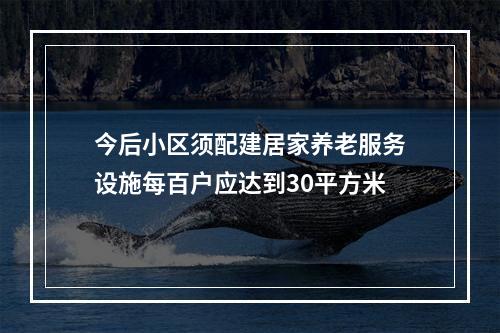 今后小区须配建居家养老服务设施每百户应达到30平方米