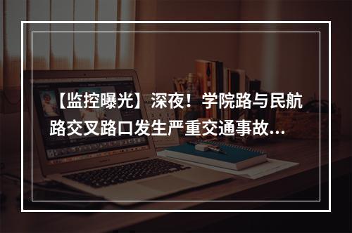 【监控曝光】深夜！学院路与民航路交叉路口发生严重交通事故，一死一伤！警方通报