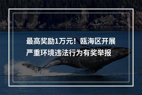 最高奖励1万元！瓯海区开展严重环境违法行为有奖举报