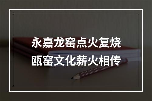 永嘉龙窑点火复烧瓯窑文化薪火相传
