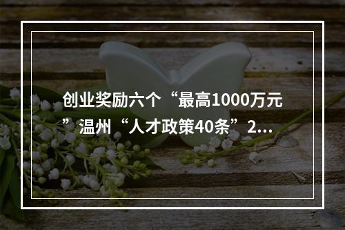 创业奖励六个“最高1000万元”温州“人才政策40条”2.0版发布