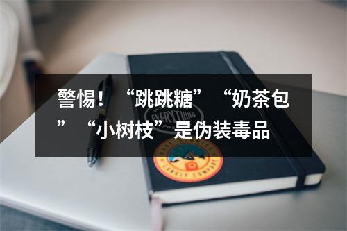 警惕！“跳跳糖”“奶茶包”“小树枝”是伪装毒品