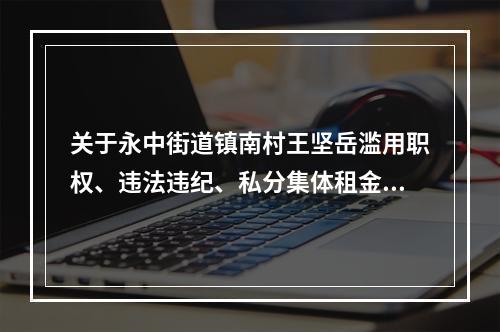 关于永中街道镇南村王坚岳滥用职权、违法违纪、私分集体租金的 　　举报信