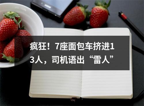 疯狂！7座面包车挤进13人，司机语出“雷人”