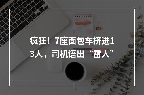 疯狂！7座面包车挤进13人，司机语出“雷人”