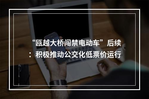 “瓯越大桥闯禁电动车”后续：积极推动公交化低票价运行