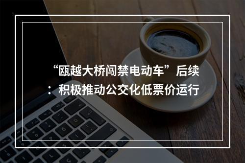 “瓯越大桥闯禁电动车”后续：积极推动公交化低票价运行