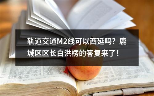 轨道交通M2线可以西延吗？鹿城区区长白洪楞的答复来了！