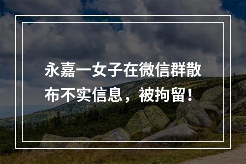 永嘉一女子在微信群散布不实信息，被拘留！