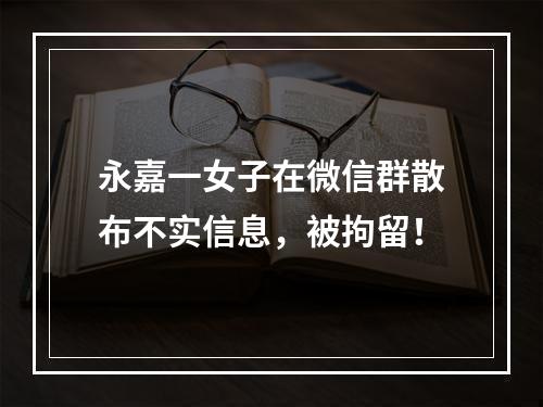 永嘉一女子在微信群散布不实信息，被拘留！