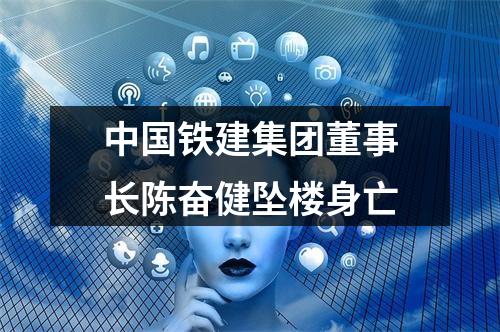 中国铁建集团董事长陈奋健坠楼身亡