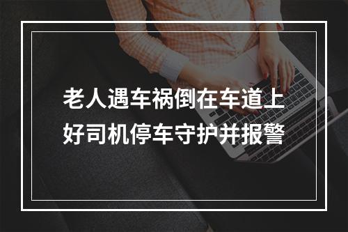 老人遇车祸倒在车道上好司机停车守护并报警