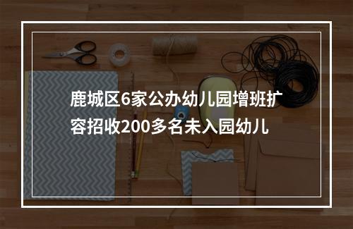 鹿城区6家公办幼儿园增班扩容招收200多名未入园幼儿