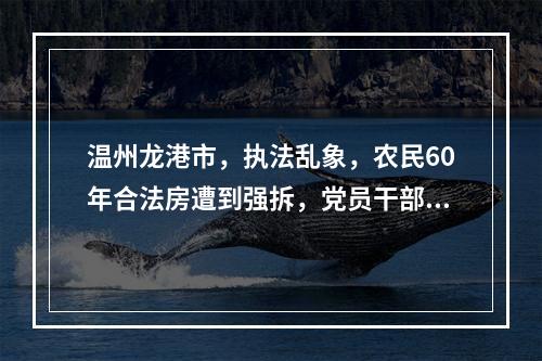 温州龙港市，执法乱象，农民60年合法房遭到强拆，党员干部违法房得到保护