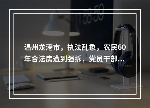 温州龙港市，执法乱象，农民60年合法房遭到强拆，党员干部违法房得到保护