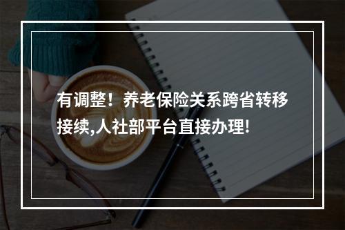 有调整！养老保险关系跨省转移接续,人社部平台直接办理!