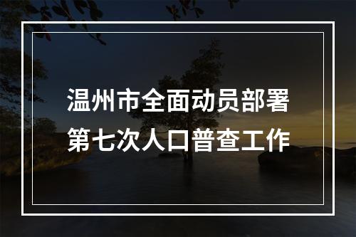 温州市全面动员部署第七次人口普查工作