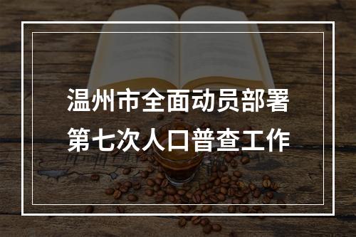 温州市全面动员部署第七次人口普查工作