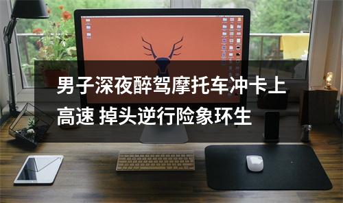 男子深夜醉驾摩托车冲卡上高速 掉头逆行险象环生