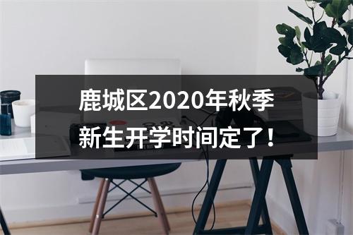 鹿城区2020年秋季新生开学时间定了！