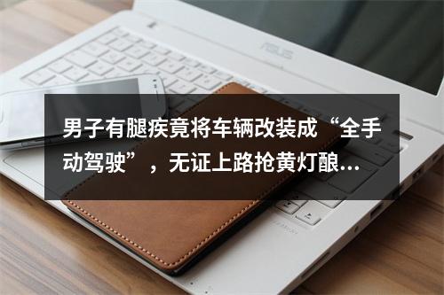 男子有腿疾竟将车辆改装成“全手动驾驶”，无证上路抢黄灯酿事故