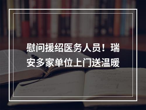 慰问援绍医务人员！瑞安多家单位上门送温暖