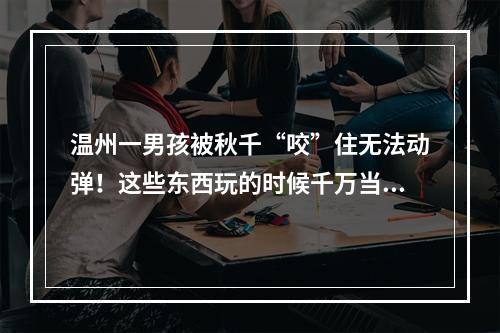 温州一男孩被秋千“咬”住无法动弹！这些东西玩的时候千万当心