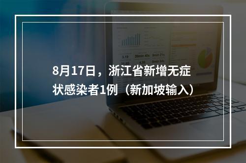 8月17日，浙江省新增无症状感染者1例（新加坡输入）