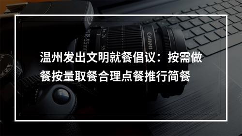 温州发出文明就餐倡议：按需做餐按量取餐合理点餐推行简餐