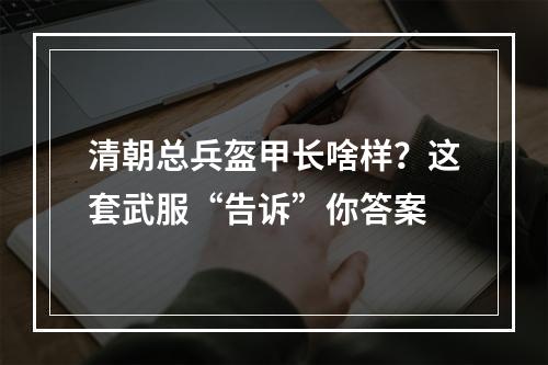 清朝总兵盔甲长啥样？这套武服“告诉”你答案