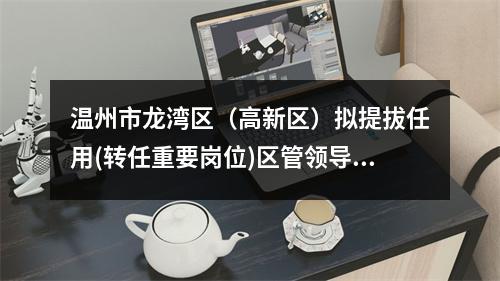 温州市龙湾区（高新区）拟提拔任用(转任重要岗位)区管领导干部任前公示通告
