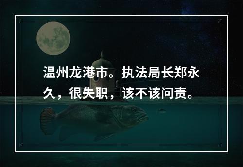 温州龙港市。执法局长郑永久，很失职，该不该问责。