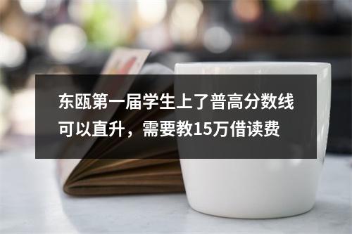 东瓯第一届学生上了普高分数线可以直升，需要教15万借读费
