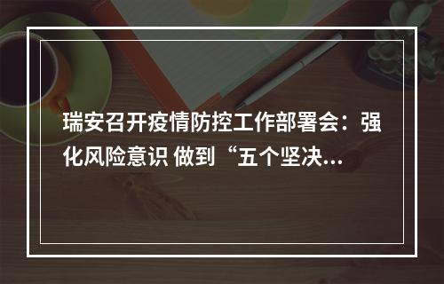 瑞安召开疫情防控工作部署会：强化风险意识 做到“五个坚决” 全力筑牢疫情防控铜墙铁壁