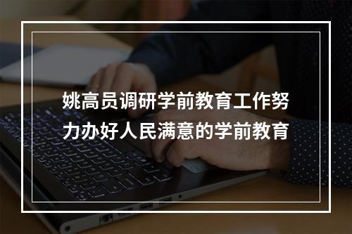 姚高员调研学前教育工作努力办好人民满意的学前教育