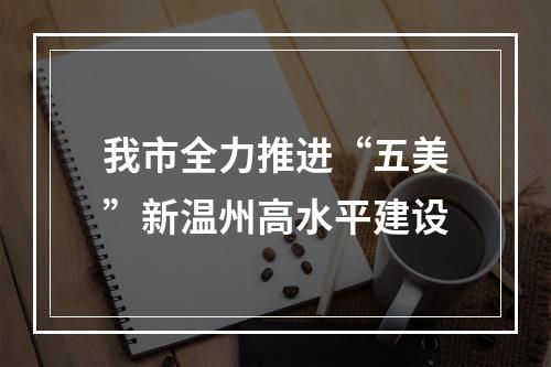 我市全力推进“五美”新温州高水平建设