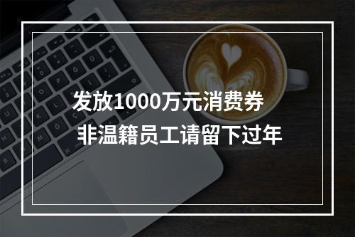 发放1000万元消费券 非温籍员工请留下过年