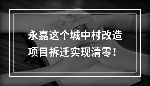 永嘉这个城中村改造项目拆迁实现清零！