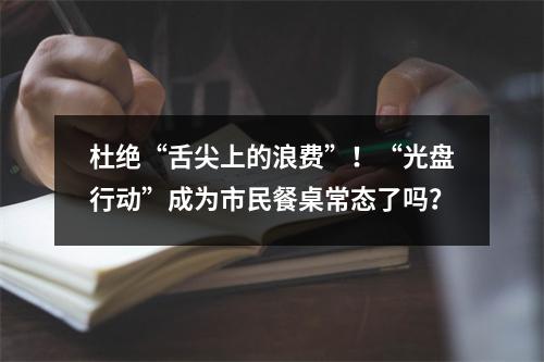 杜绝“舌尖上的浪费”！“光盘行动”成为市民餐桌常态了吗？