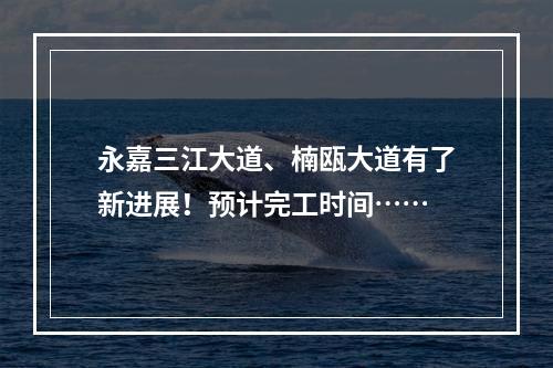 永嘉三江大道、楠瓯大道有了新进展！预计完工时间……