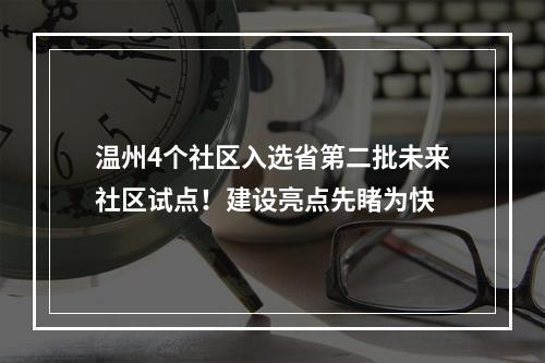 温州4个社区入选省第二批未来社区试点！建设亮点先睹为快