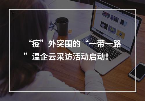 “疫”外突围的“一带一路”温企云采访活动启动！