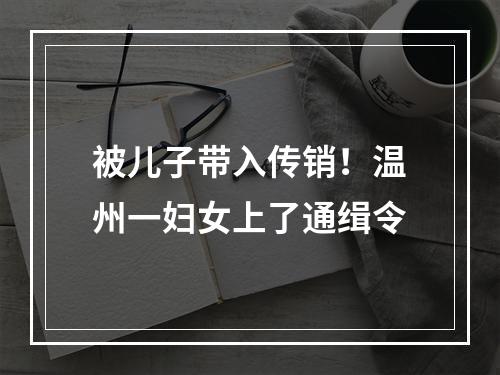 被儿子带入传销！温州一妇女上了通缉令