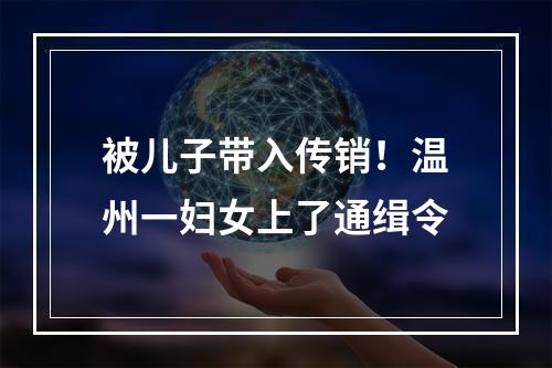 被儿子带入传销！温州一妇女上了通缉令