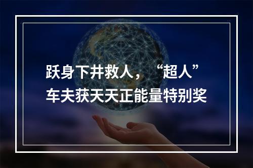 跃身下井救人，“超人”车夫获天天正能量特别奖