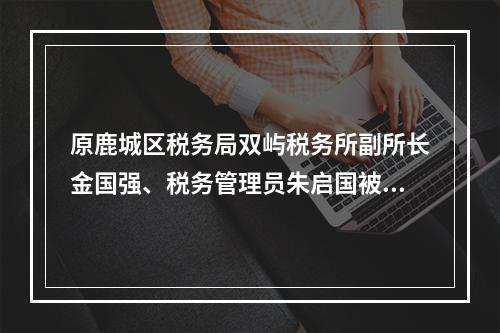 原鹿城区税务局双屿税务所副所长金国强、税务管理员朱启国被提起公诉