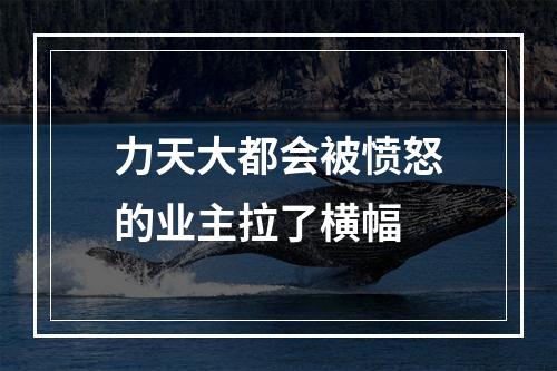力天大都会被愤怒的业主拉了横幅