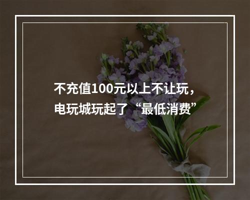 不充值100元以上不让玩，电玩城玩起了“最低消费”