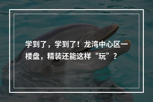 学到了，学到了！龙湾中心区一楼盘，精装还能这样“玩”？