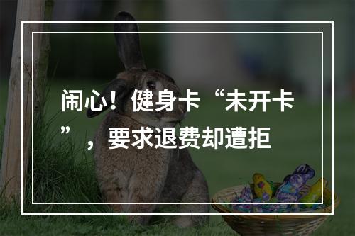 闹心！健身卡“未开卡”，要求退费却遭拒